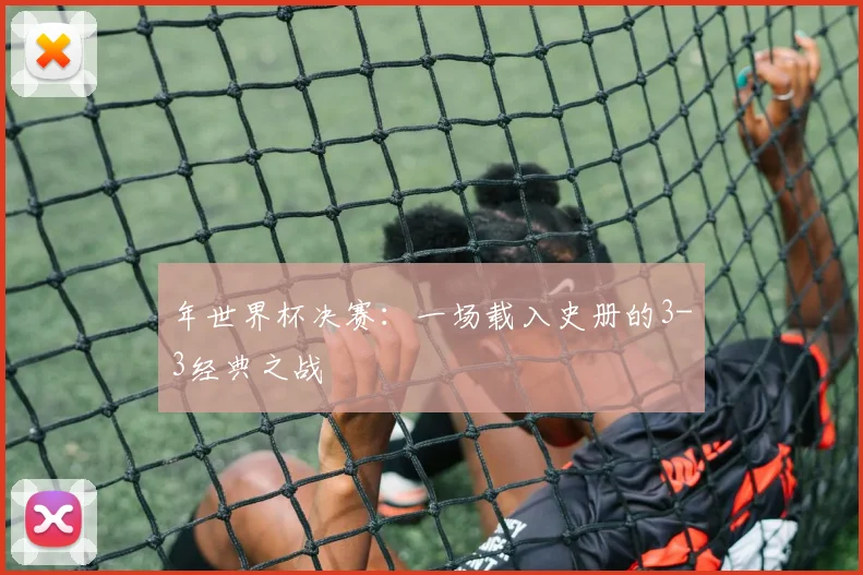 年世界杯决赛：一场载入史册的3-3经典之战