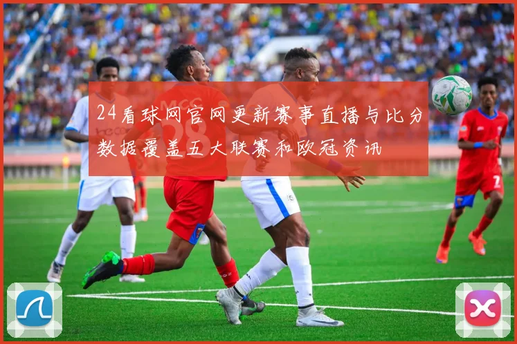 24看球网官网更新赛事直播与比分数据覆盖五大联赛和欧冠资讯