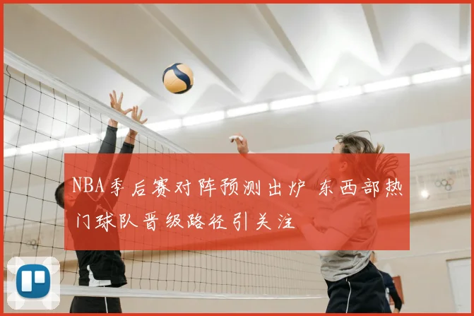 NBA季后赛对阵预测出炉 东西部热门球队晋级路径引关注