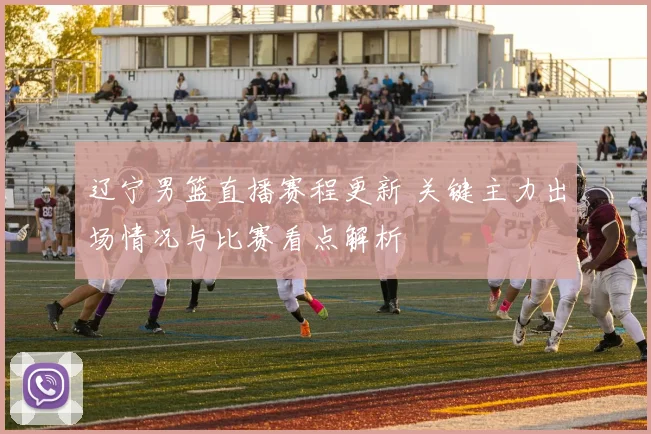 辽宁男篮直播赛程更新 关键主力出场情况与比赛看点解析