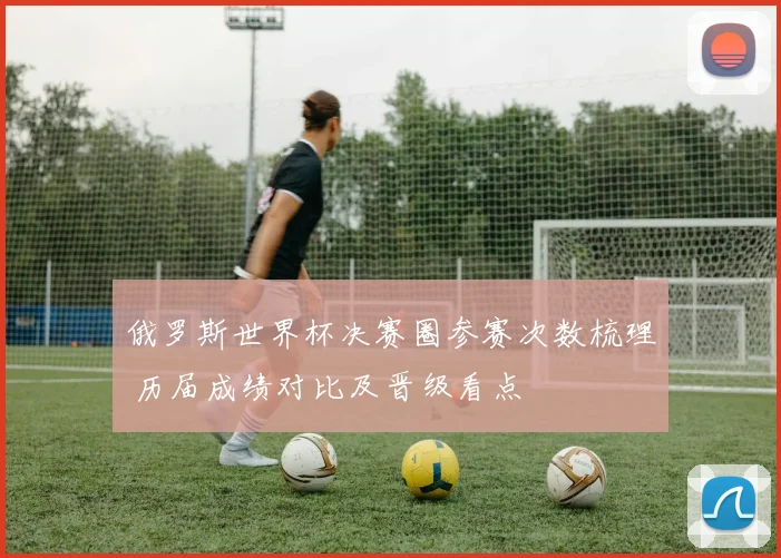 俄罗斯世界杯决赛圈参赛次数梳理 历届成绩对比及晋级看点