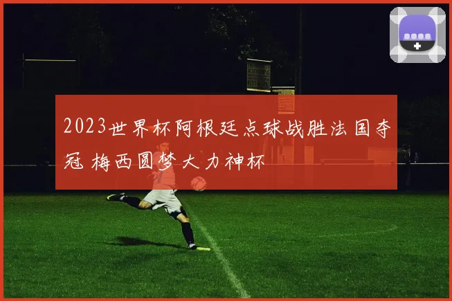 2023世界杯阿根廷点球战胜法国夺冠 梅西圆梦大力神杯