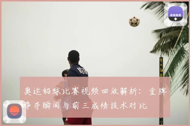 奥运铅球比赛视频回放解析：金牌争夺瞬间与前三成绩技术对比