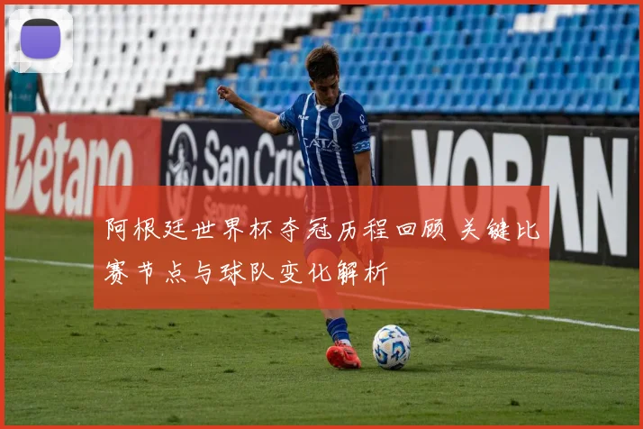 阿根廷世界杯夺冠历程回顾 关键比赛节点与球队变化解析