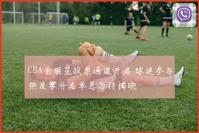 CBA全明星投票通道开启 球迷参与热度攀升名单悬念待揭晓