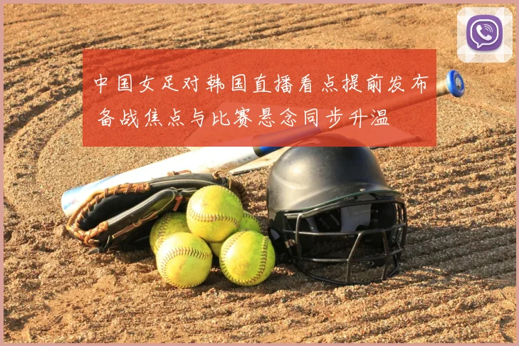 中国女足对韩国直播看点提前发布 备战焦点与比赛悬念同步升温