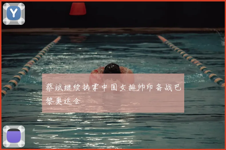 蔡斌继续执掌中国女排帅印备战巴黎奥运会