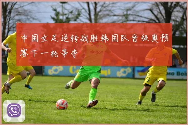 中国女足逆转战胜韩国队晋级奥预赛下一轮争夺