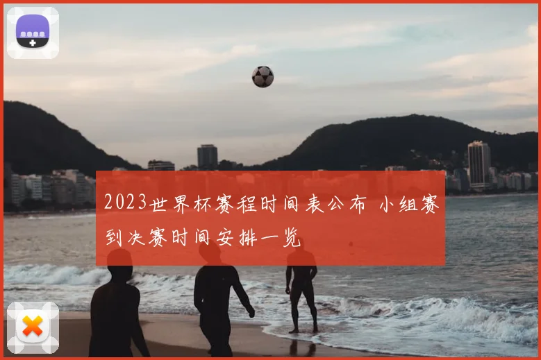 2023世界杯赛程时间表公布 小组赛到决赛时间安排一览