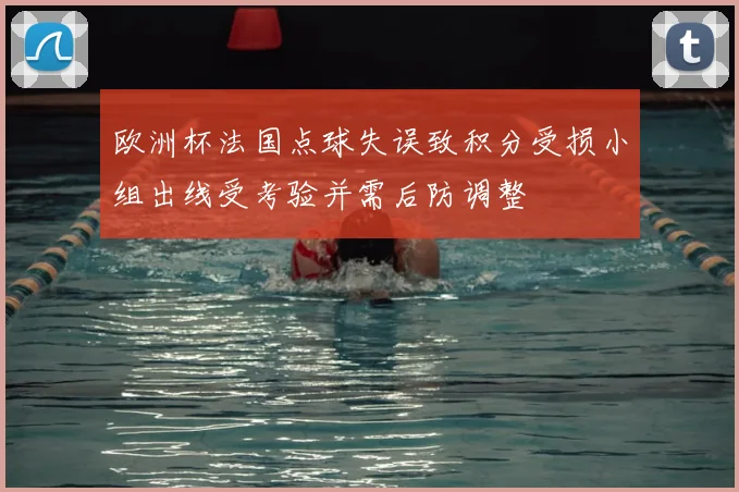 欧洲杯法国点球失误致积分受损小组出线受考验并需后防调整