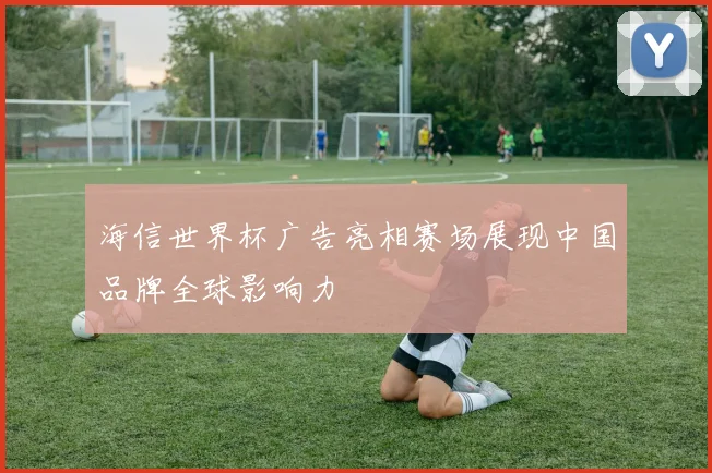 海信世界杯广告亮相赛场展现中国品牌全球影响力