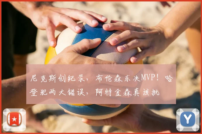 尼克斯创纪录，布伦森东决MVP！哈登犯两大错误，阿特金森真该批