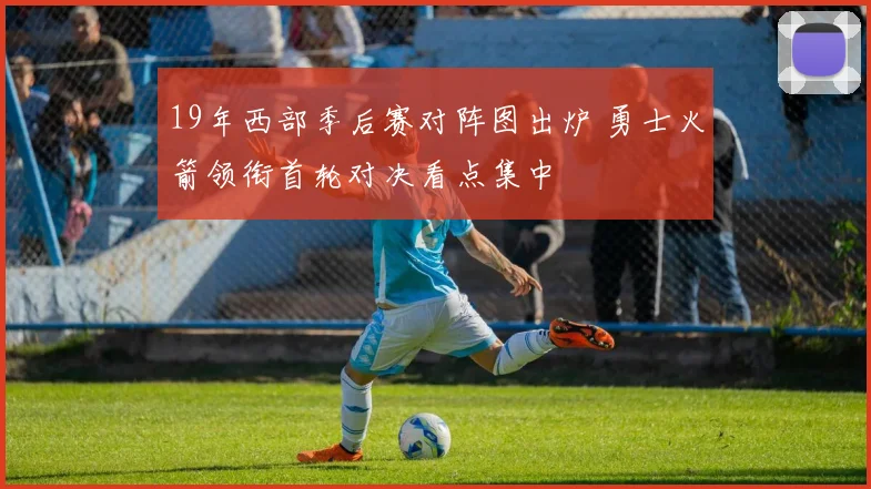 19年西部季后赛对阵图出炉 勇士火箭领衔首轮对决看点集中