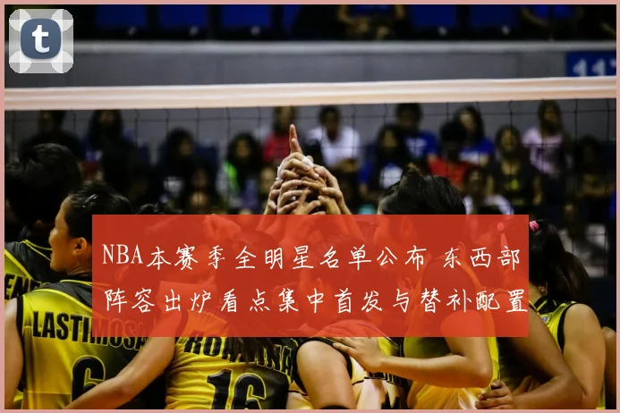 NBA本赛季全明星名单公布 东西部阵容出炉看点集中首发与替补配置