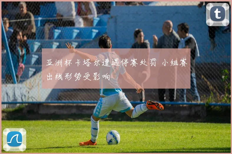 亚洲杯卡塔尔遭遇停赛处罚 小组赛出线形势受影响