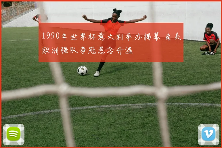 1990年世界杯意大利举办揭幕 南美欧洲强队争冠悬念升温