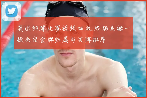 奥运铅球比赛视频回放 终场关键一投决定金牌归属与奖牌排序