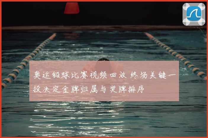 奥运铅球比赛视频回放 终场关键一投决定金牌归属与奖牌排序