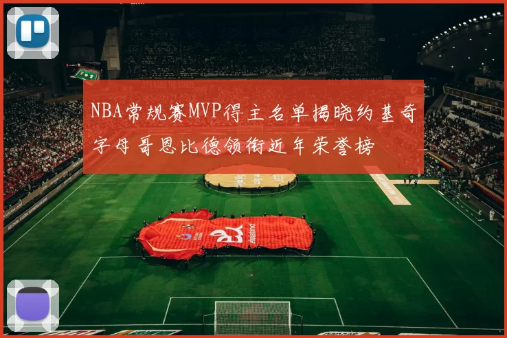 NBA常规赛MVP得主名单揭晓约基奇字母哥恩比德领衔近年荣誉榜