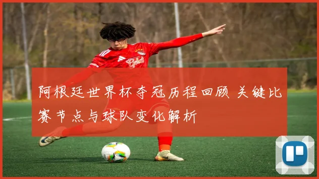阿根廷世界杯夺冠历程回顾 关键比赛节点与球队变化解析