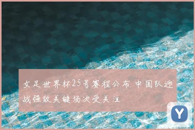 女足世界杯25号赛程公布 中国队迎战强敌关键场次受关注