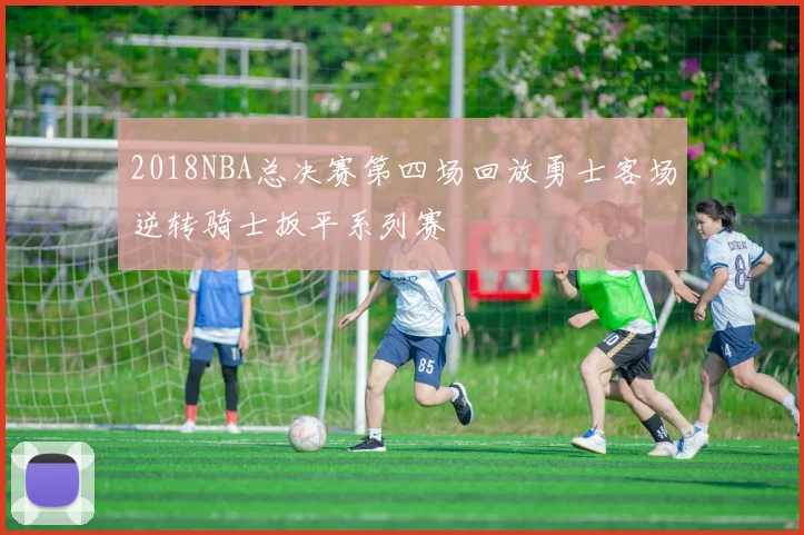 2018NBA总决赛第四场回放勇士客场逆转骑士扳平系列赛