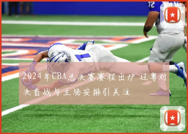 2024年CBA总决赛赛程出炉 辽粤对决首战与主场安排引关注