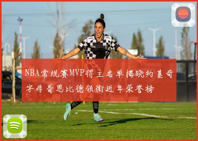 NBA常规赛MVP得主名单揭晓约基奇字母哥恩比德领衔近年荣誉榜