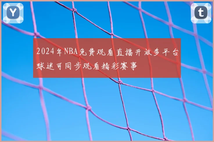 2024年NBA免费观看直播开放多平台球迷可同步观看精彩赛事