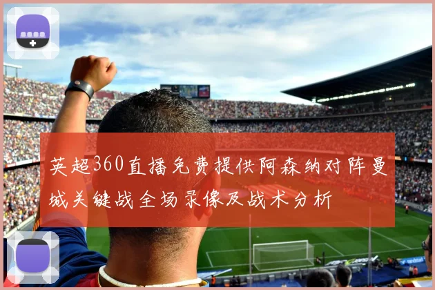 英超360直播免费提供阿森纳对阵曼城关键战全场录像及战术分析