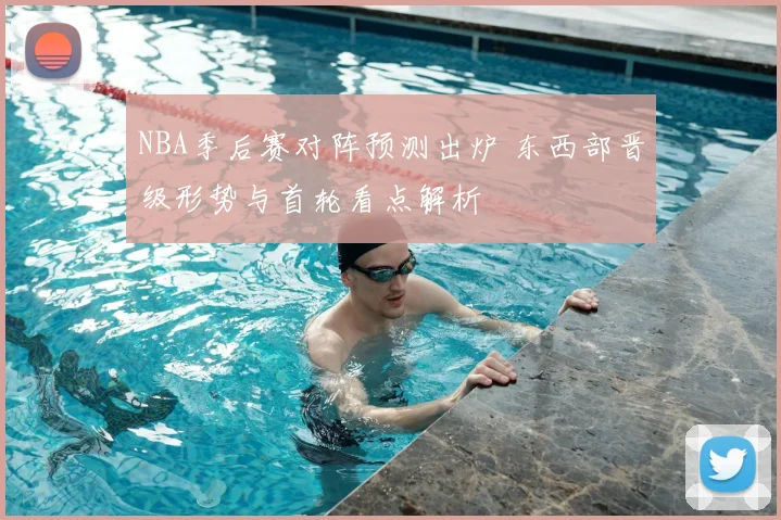NBA季后赛对阵预测出炉 东西部晋级形势与首轮看点解析