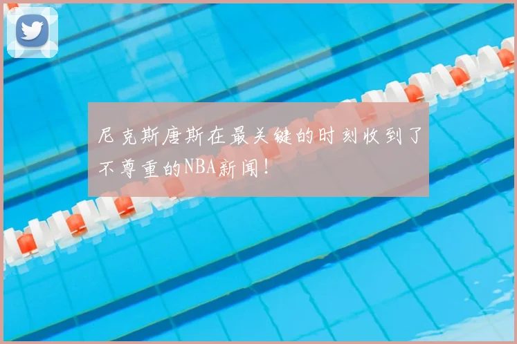 尼克斯唐斯在最关键的时刻收到了不尊重的NBA新闻！
