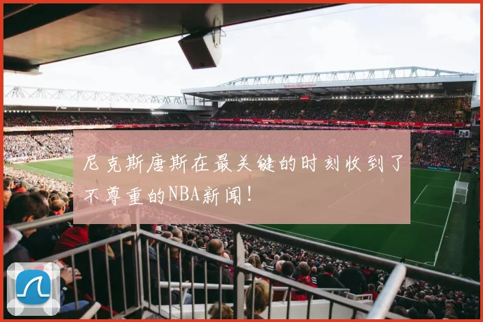尼克斯唐斯在最关键的时刻收到了不尊重的NBA新闻！