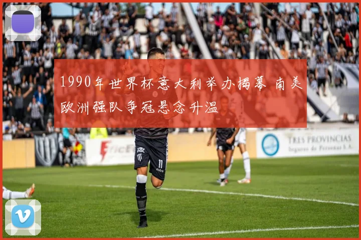 1990年世界杯意大利举办揭幕 南美欧洲强队争冠悬念升温