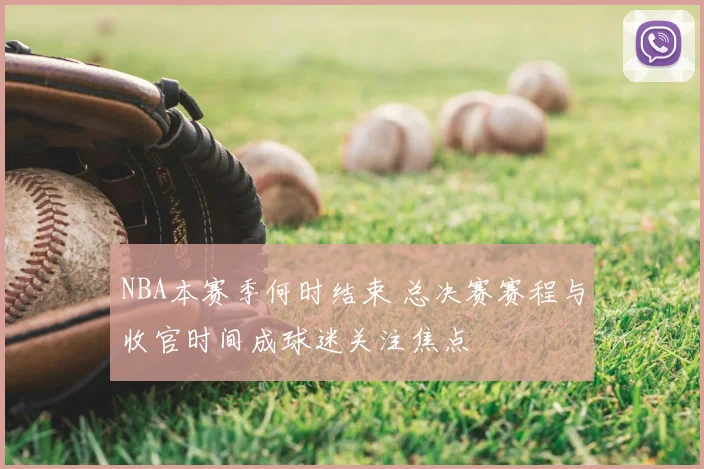 NBA本赛季何时结束 总决赛赛程与收官时间成球迷关注焦点