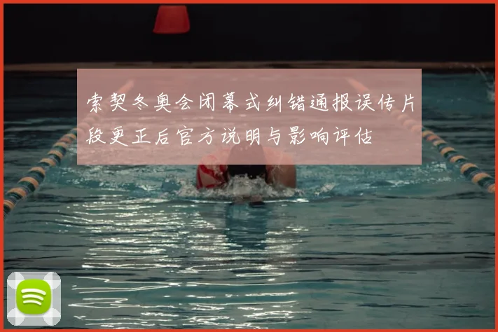 索契冬奥会闭幕式纠错通报误传片段更正后官方说明与影响评估