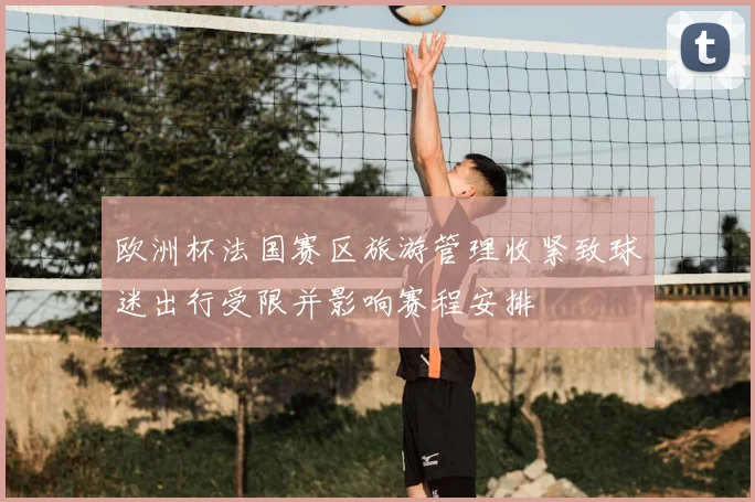 欧洲杯法国赛区旅游管理收紧致球迷出行受限并影响赛程安排