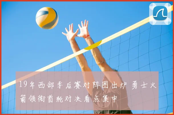 19年西部季后赛对阵图出炉 勇士火箭领衔首轮对决看点集中