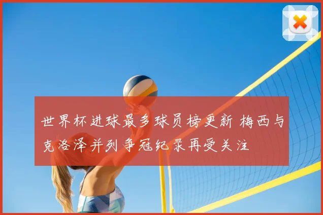 世界杯进球最多球员榜更新 梅西与克洛泽并列争冠纪录再受关注