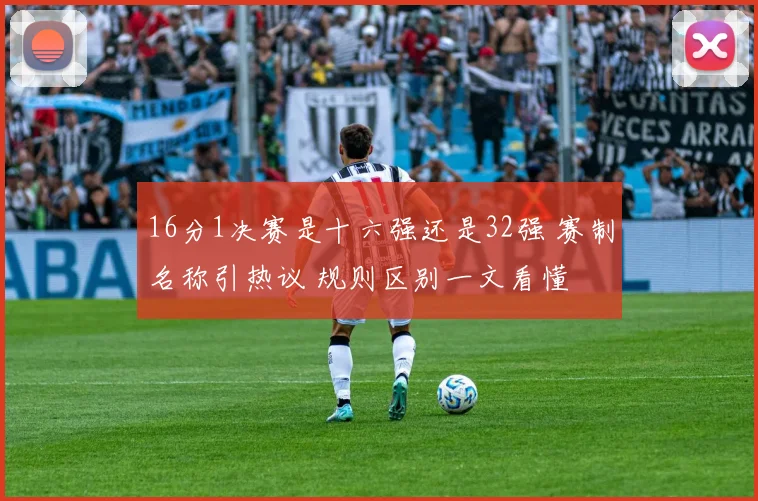 16分1决赛是十六强还是32强 赛制名称引热议 规则区别一文看懂