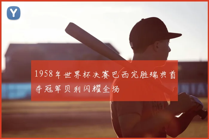1958年世界杯决赛巴西完胜瑞典首夺冠军贝利闪耀全场