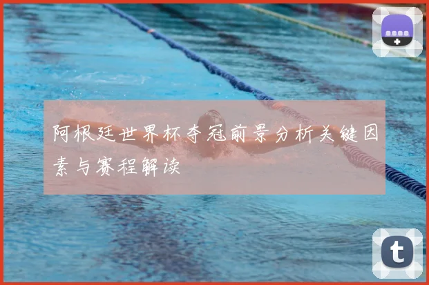 阿根廷世界杯夺冠前景分析关键因素与赛程解读