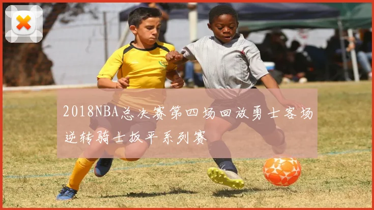 2018NBA总决赛第四场回放勇士客场逆转骑士扳平系列赛