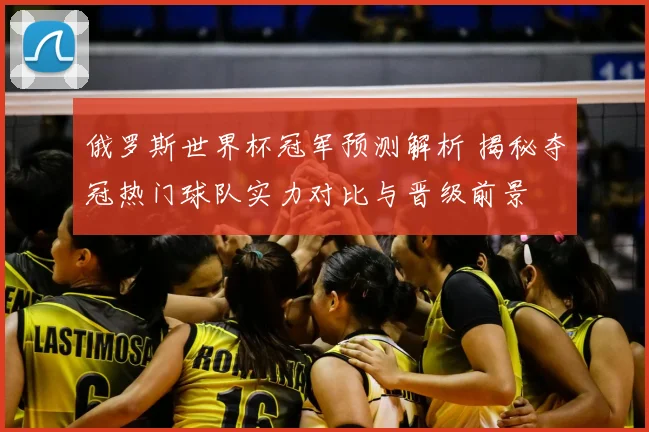俄罗斯世界杯冠军预测解析 揭秘夺冠热门球队实力对比与晋级前景