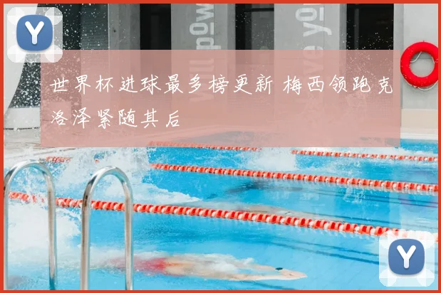 世界杯进球最多榜更新 梅西领跑克洛泽紧随其后