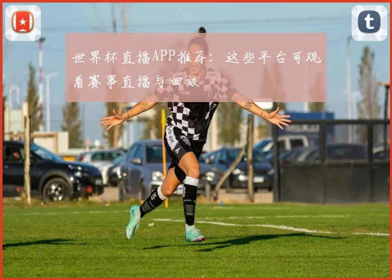 世界杯直播APP推荐：这些平台可观看赛事直播与回放