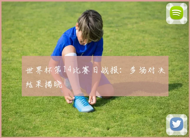 世界杯第14比赛日战报：多场对决结果揭晓