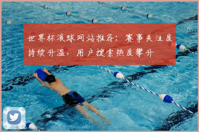 世界杯滚球网站推荐：赛事关注度持续升温，用户搜索热度攀升