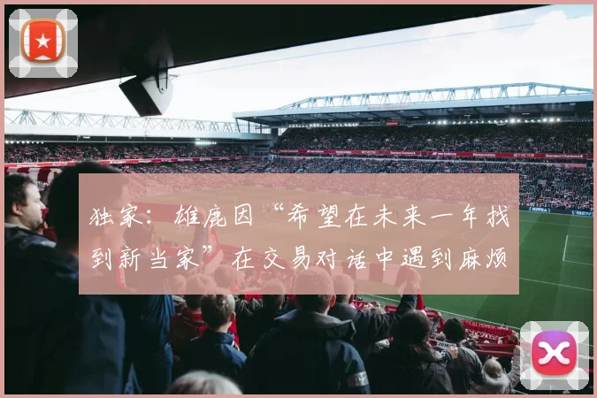 独家：雄鹿因“希望在未来一年找到新当家”在交易对话中遇到麻烦