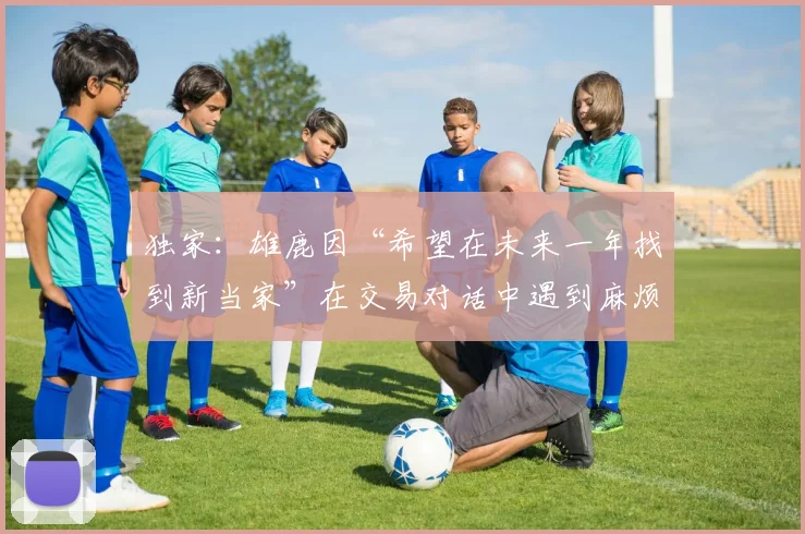 独家：雄鹿因“希望在未来一年找到新当家”在交易对话中遇到麻烦